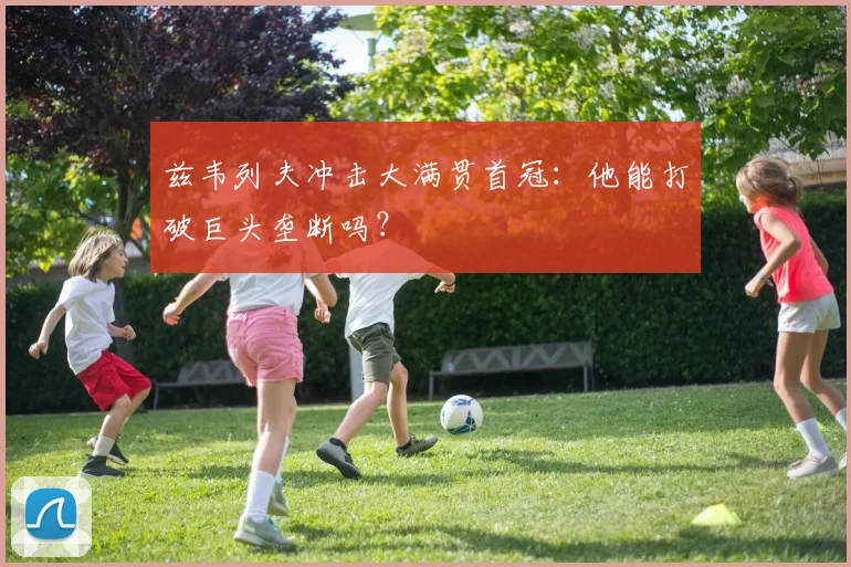 兹韦列夫冲击大满贯首冠：他能打破巨头垄断吗？