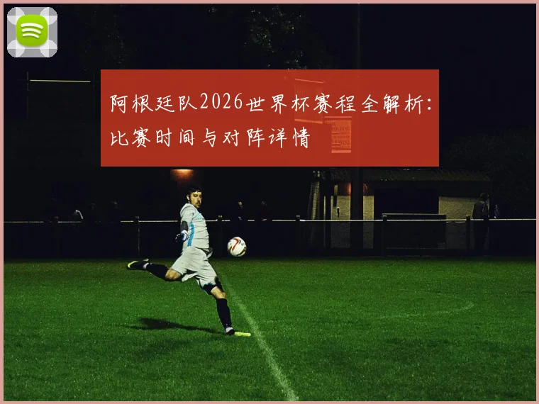 阿根廷队2026世界杯赛程全解析:比赛时间与对阵详情