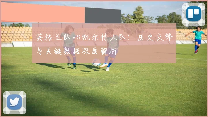 英格兰队vs凯尔特人队:历史交锋与关键数据深度解析