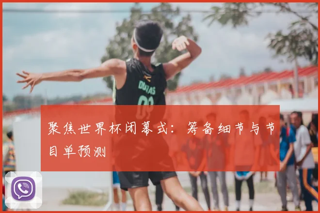 聚焦世界杯闭幕式：筹备细节与节目单预测
