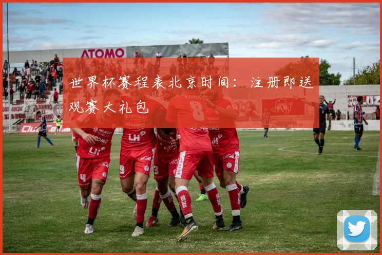 世界杯赛程表北京时间：注册即送观赛大礼包