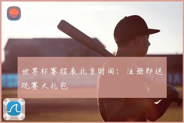 世界杯赛程表北京时间：注册即送观赛大礼包