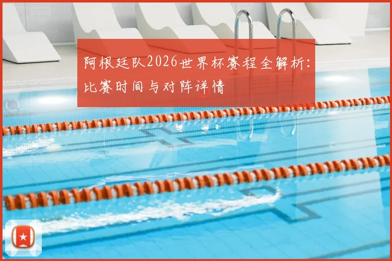 阿根廷队2026世界杯赛程全解析:比赛时间与对阵详情