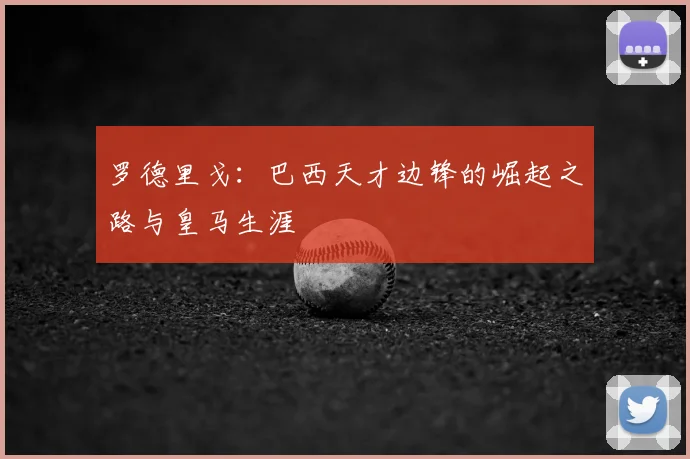 罗德里戈:巴西天才边锋的崛起之路与皇马生涯
