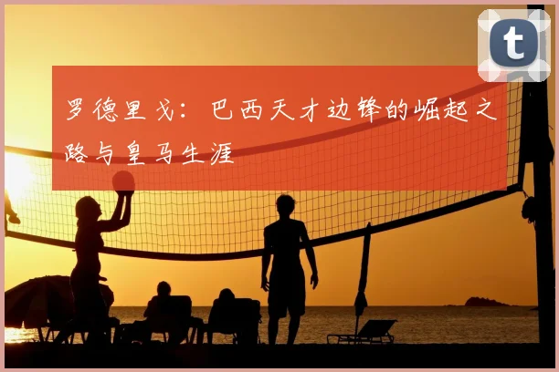 罗德里戈:巴西天才边锋的崛起之路与皇马生涯