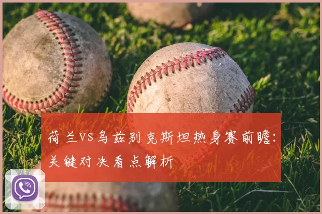 荷兰vs乌兹别克斯坦热身赛前瞻：关键对决看点解析