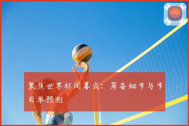 聚焦世界杯闭幕式：筹备细节与节目单预测
