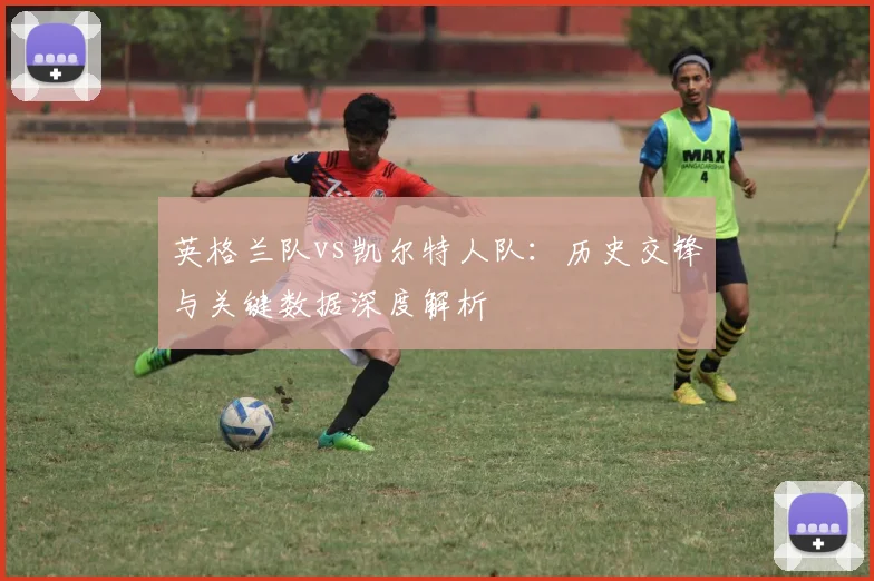 英格兰队vs凯尔特人队:历史交锋与关键数据深度解析